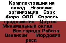 Комплектовщик на склад › Название организации ­ Ворк Форс, ООО › Отрасль предприятия ­ Другое › Минимальный оклад ­ 30 000 - Все города Работа » Вакансии   . Мордовия респ.